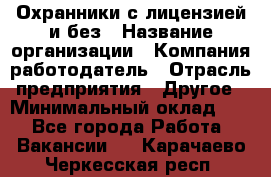 Охранники с лицензией и без › Название организации ­ Компания-работодатель › Отрасль предприятия ­ Другое › Минимальный оклад ­ 1 - Все города Работа » Вакансии   . Карачаево-Черкесская респ.